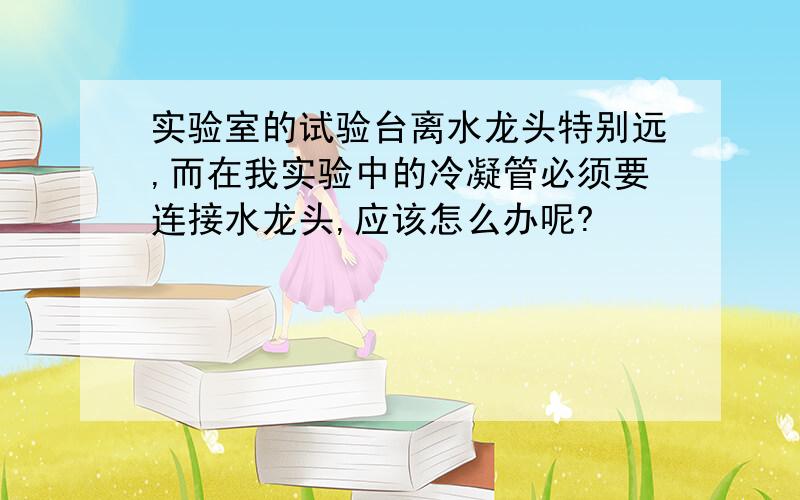 实验室的试验台离水龙头特别远,而在我实验中的冷凝管必须要连接水龙头,应该怎么办呢?