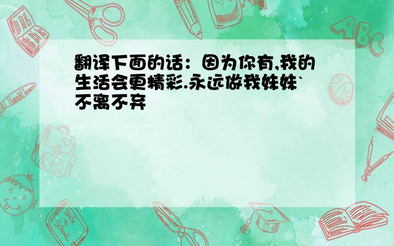 翻译下面的话：因为你有,我的生活会更精彩.永远做我妹妹`不离不弃