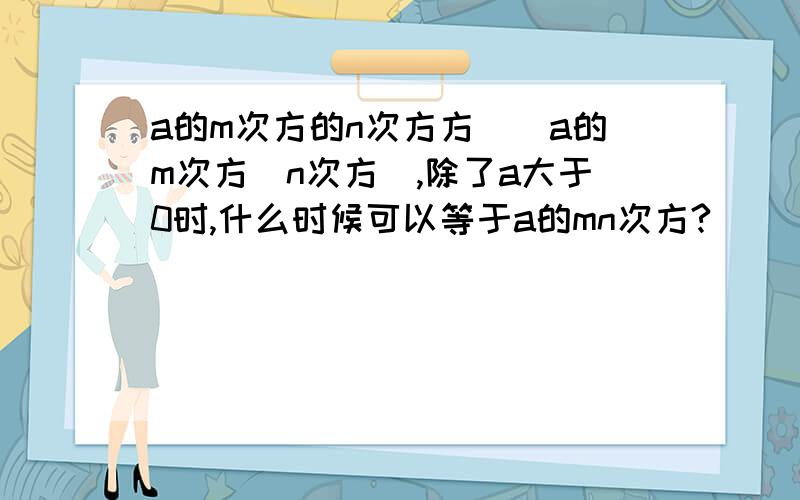 a的m次方的n次方方[(a的m次方）n次方],除了a大于0时,什么时候可以等于a的mn次方?