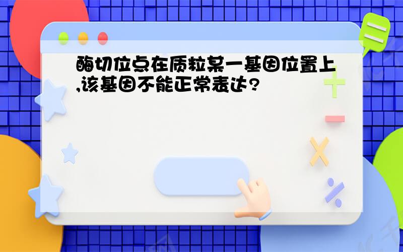 酶切位点在质粒某一基因位置上,该基因不能正常表达?