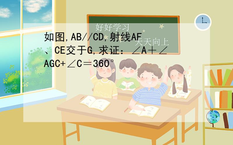 如图,AB//CD,射线AF、CE交于G,求证：∠A＋∠AGC+∠C＝360°