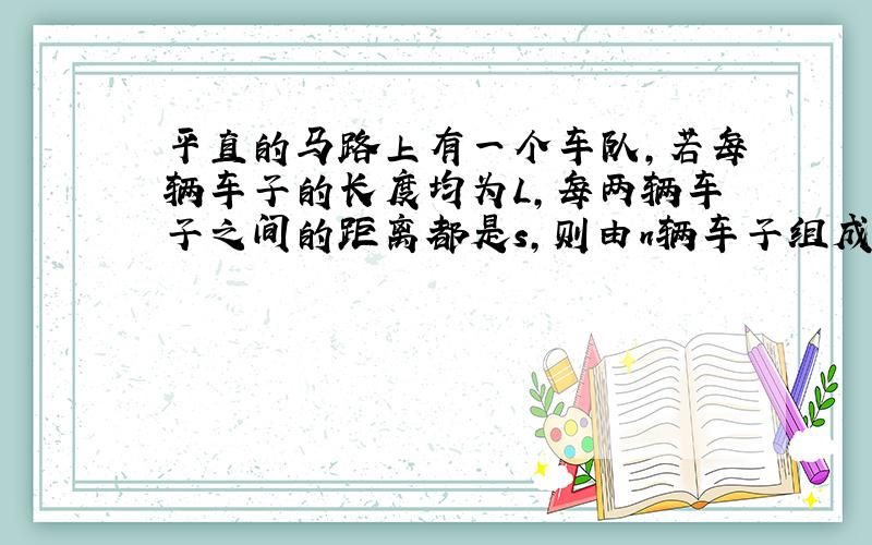 平直的马路上有一个车队,若每辆车子的长度均为L,每两辆车子之间的距离都是s,则由n辆车子组成的车队总长为___?