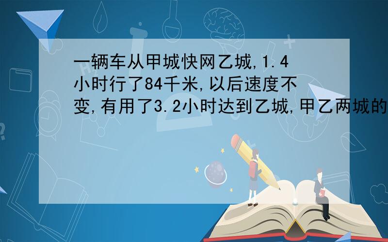 一辆车从甲城快网乙城,1.4小时行了84千米,以后速度不变,有用了3.2小时达到乙城,甲乙两城的距离是多