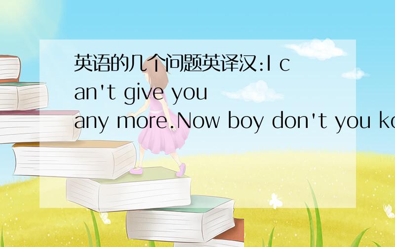 英语的几个问题英译汉:I can't give you any more.Now boy don't you konw?