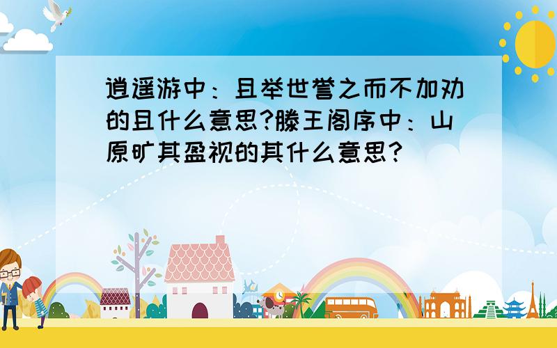 逍遥游中：且举世誉之而不加劝的且什么意思?滕王阁序中：山原旷其盈视的其什么意思?