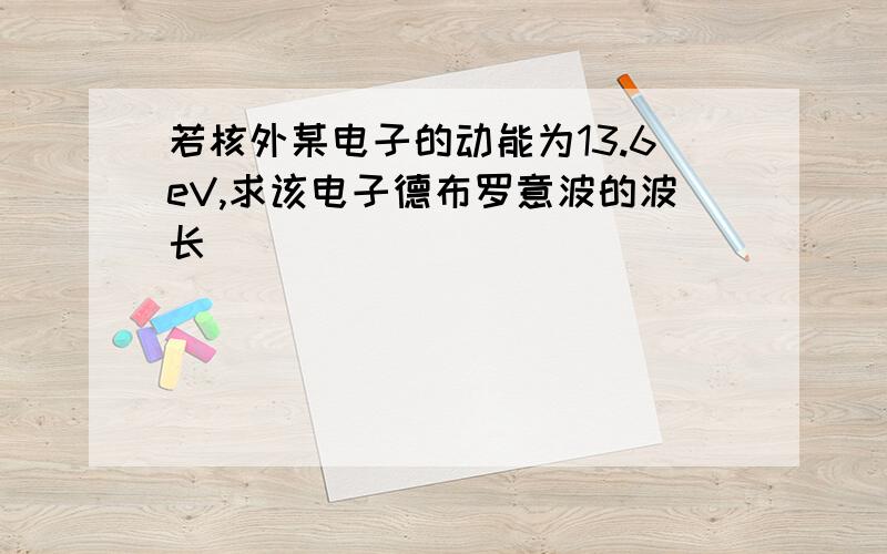 若核外某电子的动能为13.6eV,求该电子德布罗意波的波长