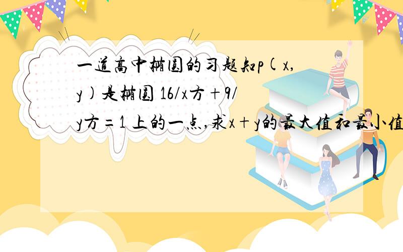 一道高中椭圆的习题知p(x,y)是椭圆 16/x方+9/y方=1 上的一点,求x+y的最大值和最小值这道题是老师上课讲的