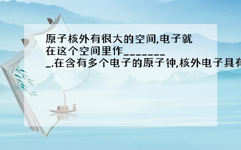 原子核外有很大的空间,电子就在这个空间里作________.在含有多个电子的原子钟,核外电子具有_____的