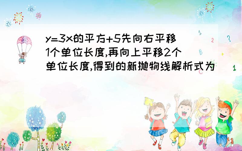 y=3x的平方+5先向右平移1个单位长度,再向上平移2个单位长度,得到的新抛物线解析式为____