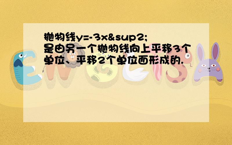 抛物线y=-3x²是由另一个抛物线向上平移3个单位、平移2个单位面形成的.