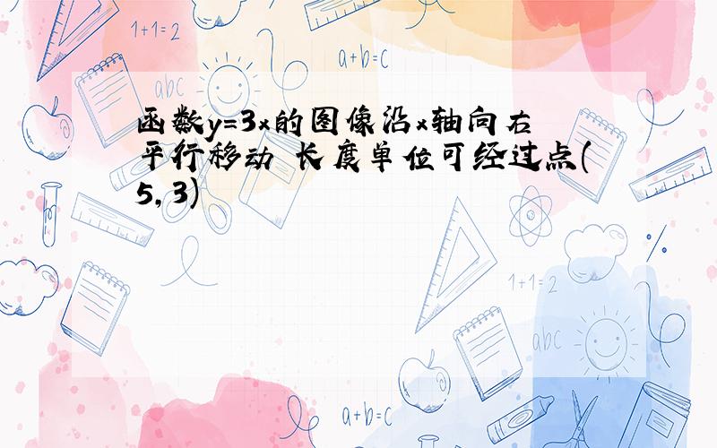 函数y=3x的图像沿x轴向右平行移动 长度单位可经过点(5,3)