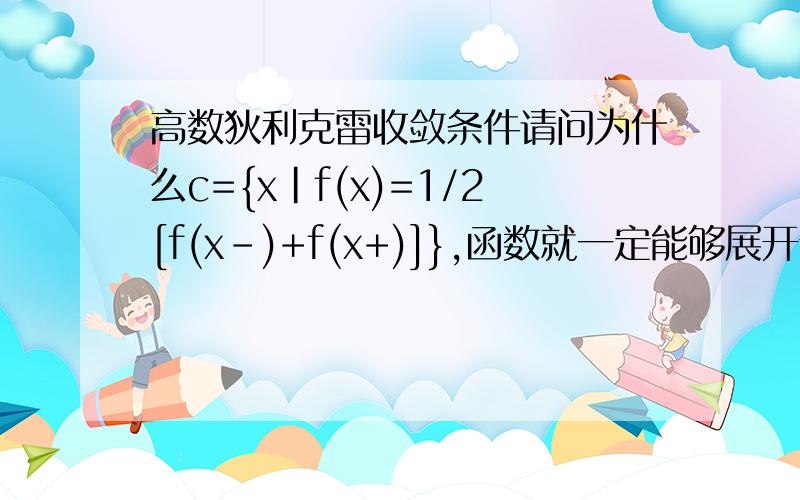 高数狄利克雷收敛条件请问为什么c={x|f(x)=1/2[f(x-)+f(x+)]},函数就一定能够展开傅里叶级数?我觉