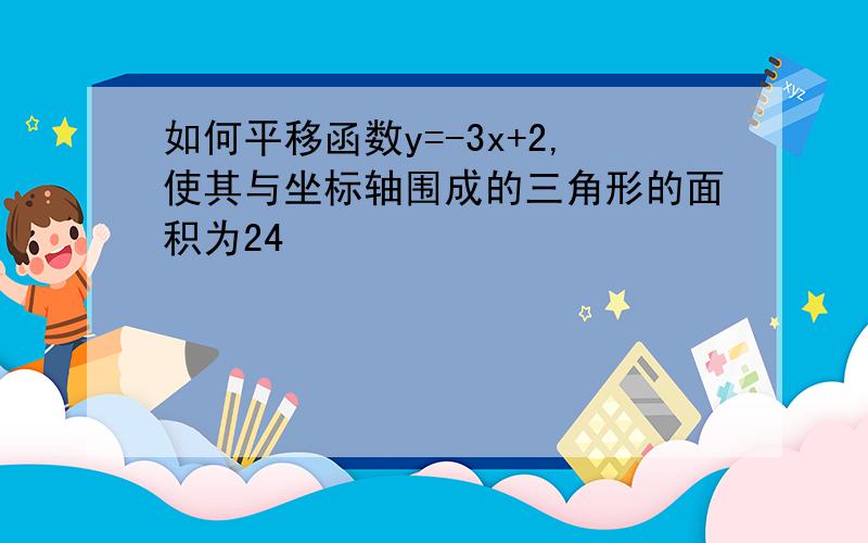 如何平移函数y=-3x+2,使其与坐标轴围成的三角形的面积为24