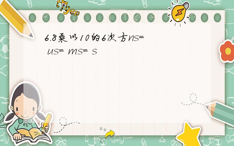 6.8乘以10的6次方ns= us= ms= s