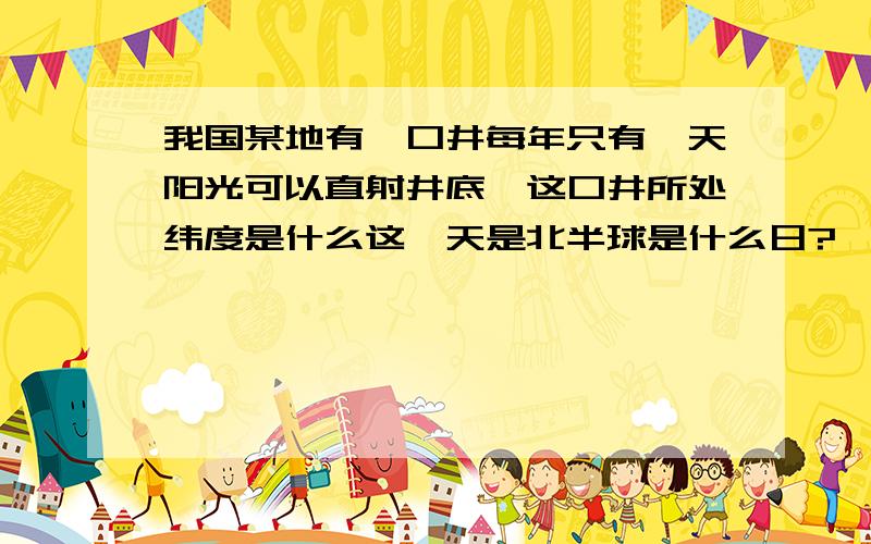 我国某地有一口井每年只有一天阳光可以直射井底,这口井所处纬度是什么这一天是北半球是什么日?