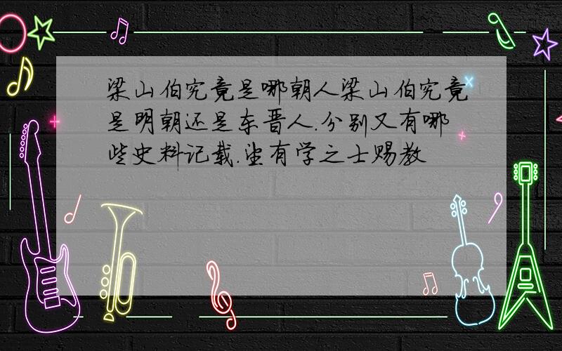 梁山伯究竟是哪朝人梁山伯究竟是明朝还是东晋人.分别又有哪些史料记载.望有学之士赐教