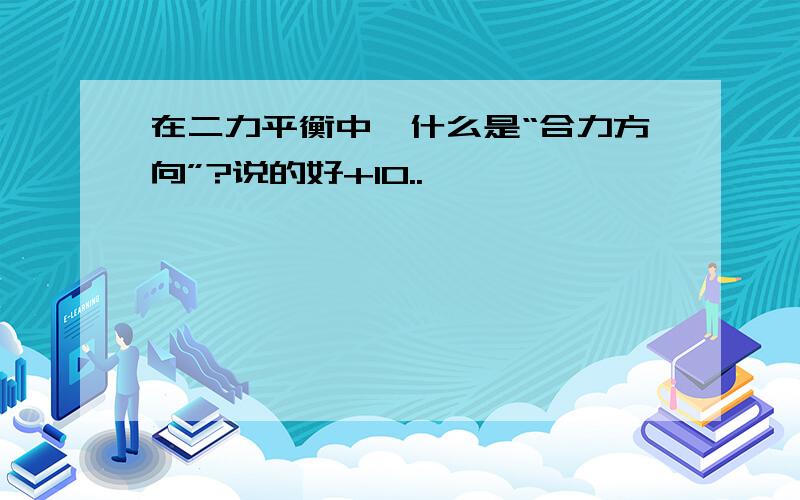 在二力平衡中,什么是“合力方向”?说的好+10..