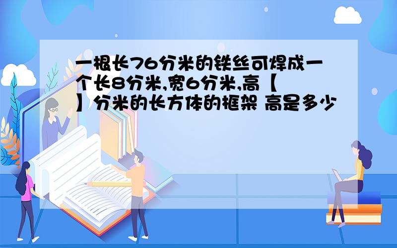 一根长76分米的铁丝可焊成一个长8分米,宽6分米,高【 】分米的长方体的框架 高是多少