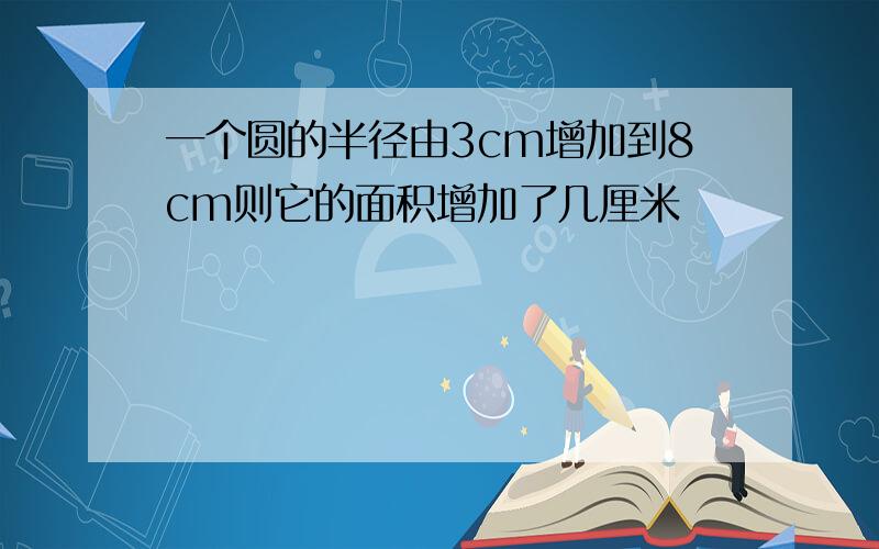 一个圆的半径由3cm增加到8cm则它的面积增加了几厘米