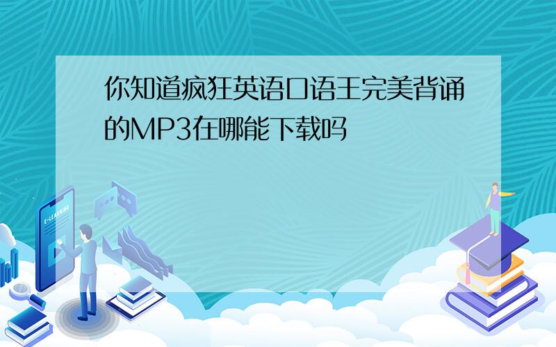 你知道疯狂英语口语王完美背诵的MP3在哪能下载吗