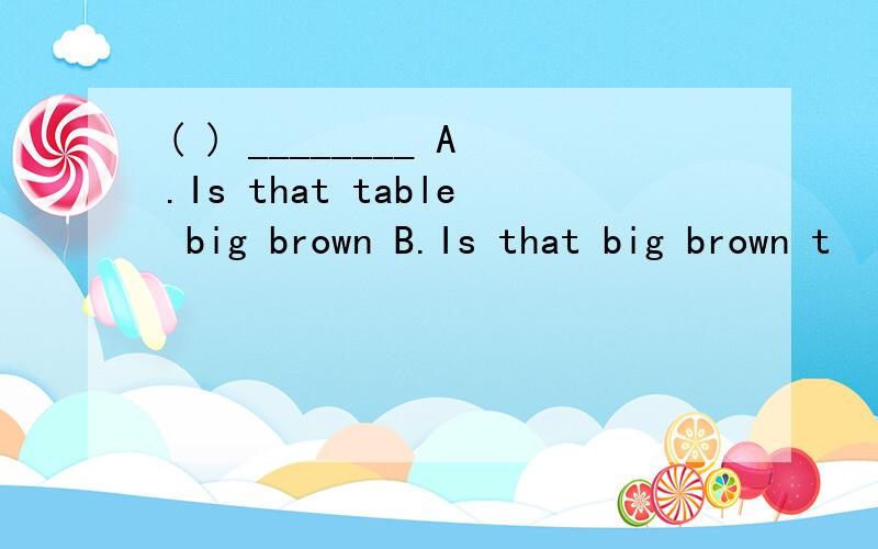 ( ) ________ A.Is that table big brown B.Is that big brown t