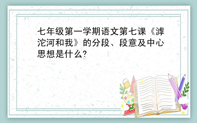 七年级第一学期语文第七课《滹沱河和我》的分段、段意及中心思想是什么?