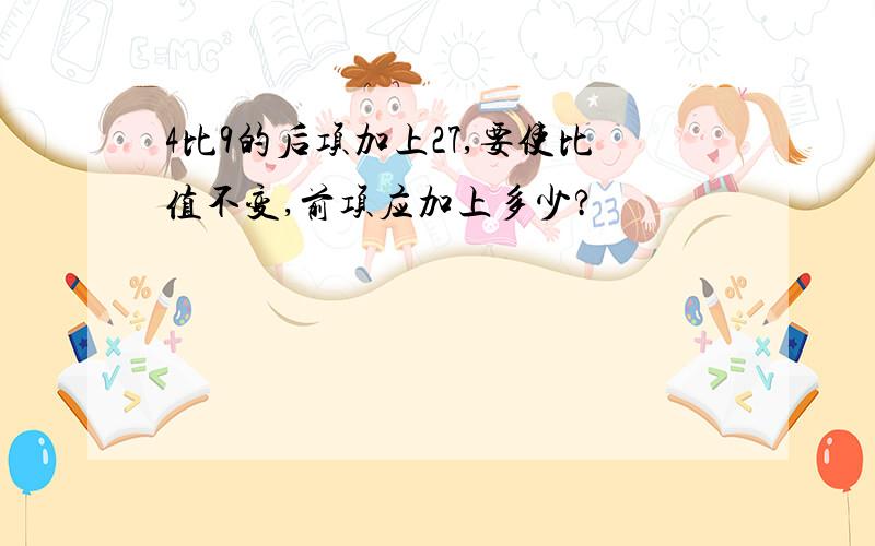 4比9的后项加上27,要使比值不变,前项应加上多少?