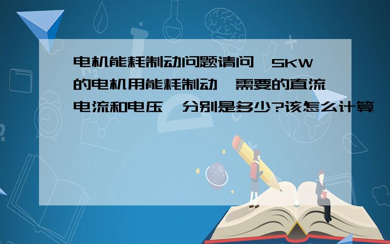 电机能耗制动问题请问,5KW的电机用能耗制动,需要的直流电流和电压,分别是多少?该怎么计算