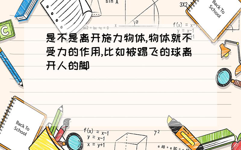 是不是离开施力物体,物体就不受力的作用,比如被踢飞的球离开人的脚