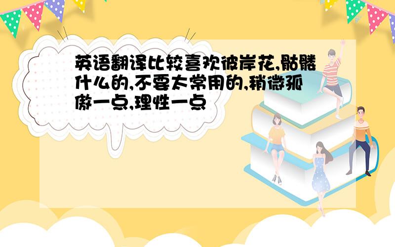 英语翻译比较喜欢彼岸花,骷髅什么的,不要太常用的,稍微孤傲一点,理性一点