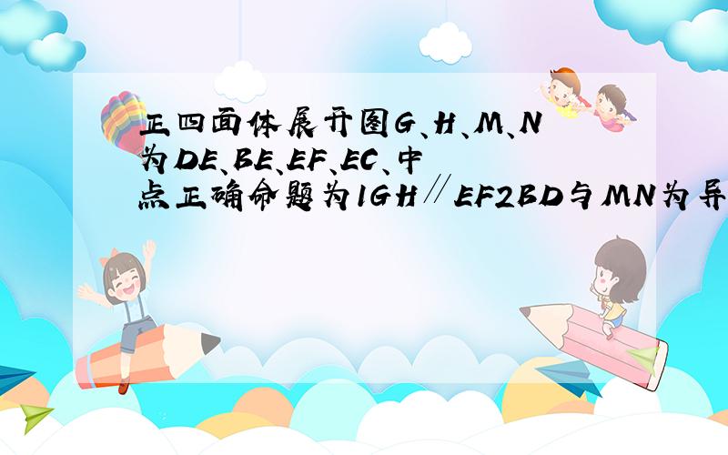 正四面体展开图G、H、M、N为DE、BE、EF、EC、中点正确命题为1GH∥EF2BD与MN为异面直线3GH与MN60度