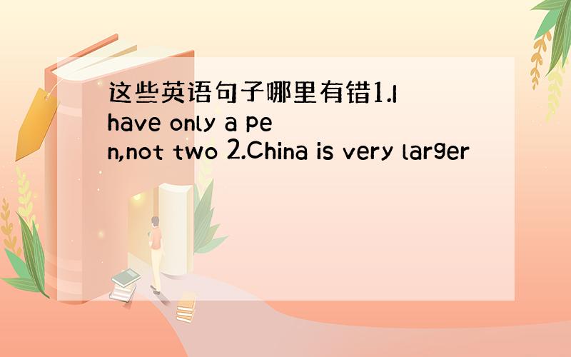 这些英语句子哪里有错1.I have only a pen,not two 2.China is very larger