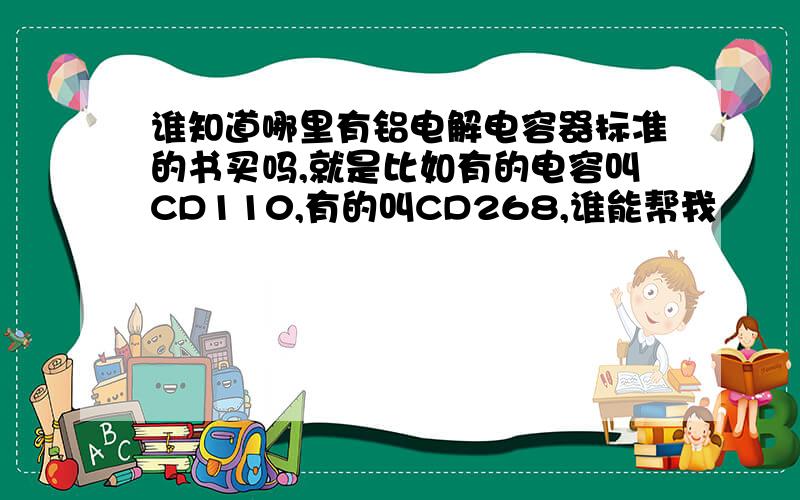 谁知道哪里有铝电解电容器标准的书买吗,就是比如有的电容叫CD110,有的叫CD268,谁能帮我