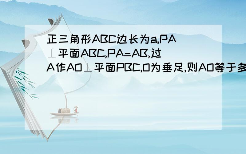 正三角形ABC边长为a,PA⊥平面ABC,PA=AB,过A作AO⊥平面PBC,O为垂足,则AO等于多少?