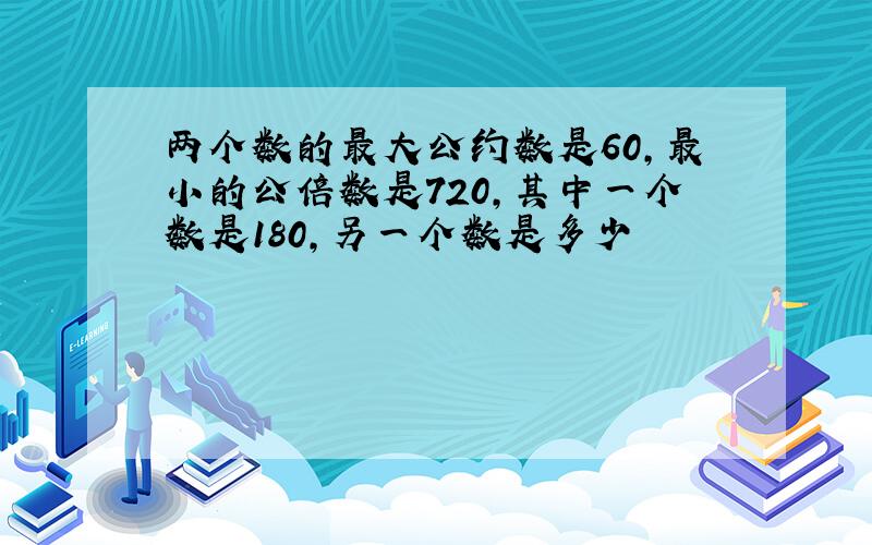 两个数的最大公约数是60,最小的公倍数是720,其中一个数是180,另一个数是多少