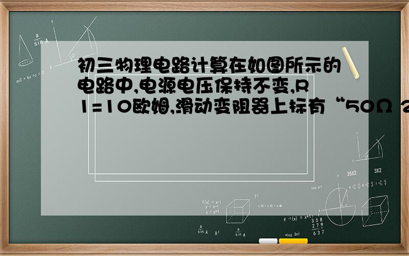 初三物理电路计算在如图所示的电路中,电源电压保持不变,R1=10欧姆,滑动变阻器上标有“50Ω 2A”字样.闭合电键K后