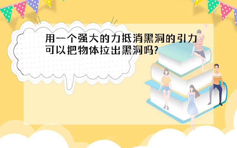 用一个强大的力抵消黑洞的引力可以把物体拉出黑洞吗?