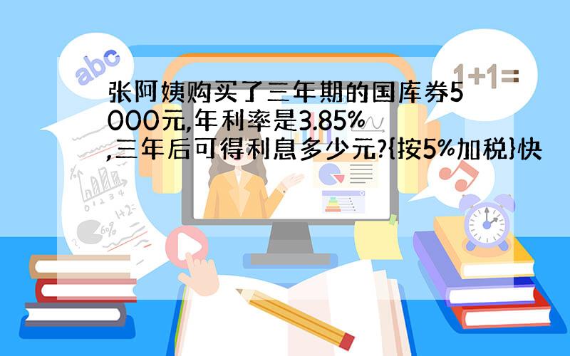 张阿姨购买了三年期的国库券5000元,年利率是3.85%,三年后可得利息多少元?{按5%加税}快