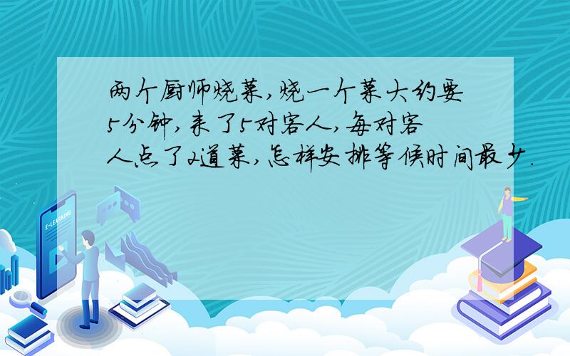 两个厨师烧菜,烧一个菜大约要5分钟,来了5对客人,每对客人点了2道菜,怎样安排等候时间最少.