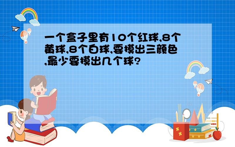 一个盒子里有10个红球,8个黄球,8个白球,要摸出三颜色,最少要摸出几个球?