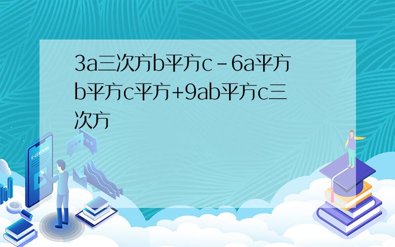 3a三次方b平方c-6a平方b平方c平方+9ab平方c三次方