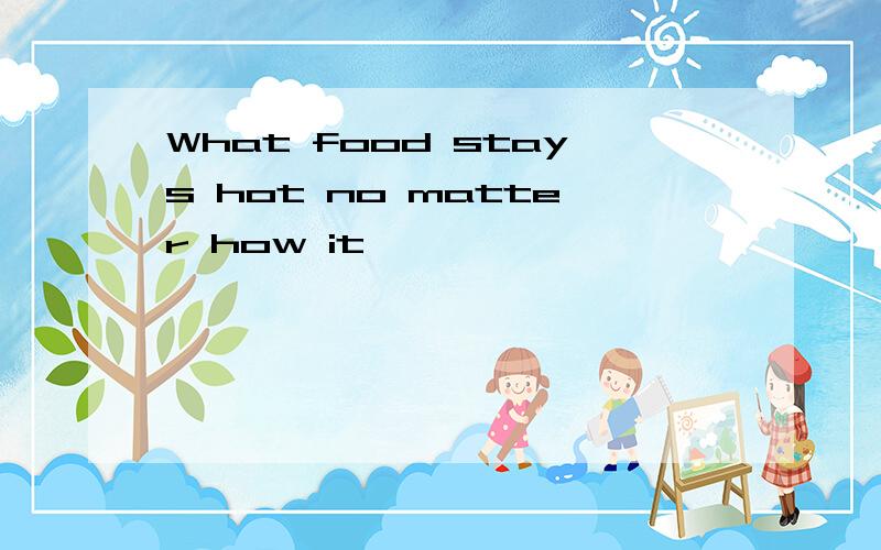 What food stays hot no matter how it