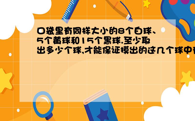 口袋里有同样大小的8个白球、5个黄球和15个黑球.至少取出多少个球,才能保证摸出的这几个球中有黑球?