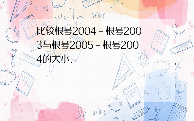 比较根号2004-根号2003与根号2005-根号2004的大小.