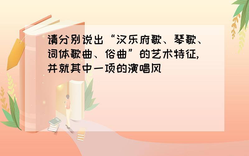 请分别说出“汉乐府歌、琴歌、词体歌曲、俗曲”的艺术特征,并就其中一项的演唱风