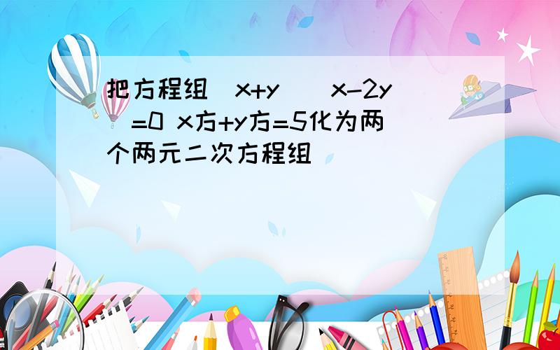 把方程组(x+y)(x-2y)=0 x方+y方=5化为两个两元二次方程组