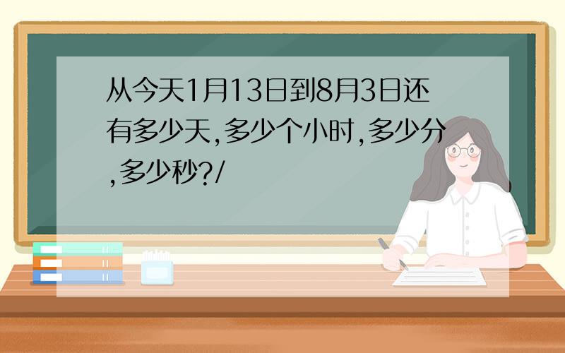 从今天1月13日到8月3日还有多少天,多少个小时,多少分,多少秒?/