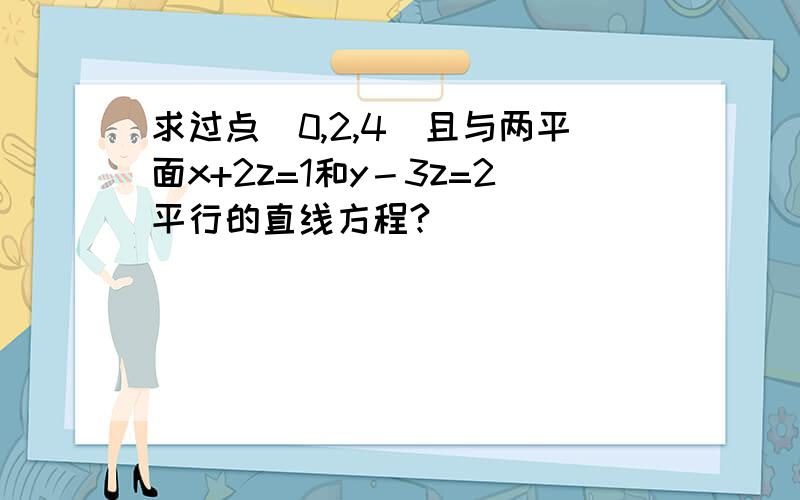 求过点（0,2,4）且与两平面x+2z=1和y－3z=2平行的直线方程?