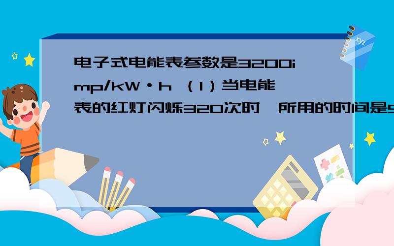 电子式电能表参数是3200imp/kW·h （1）当电能表的红灯闪烁320次时,所用的时间是5min,其他用电器关闭,微