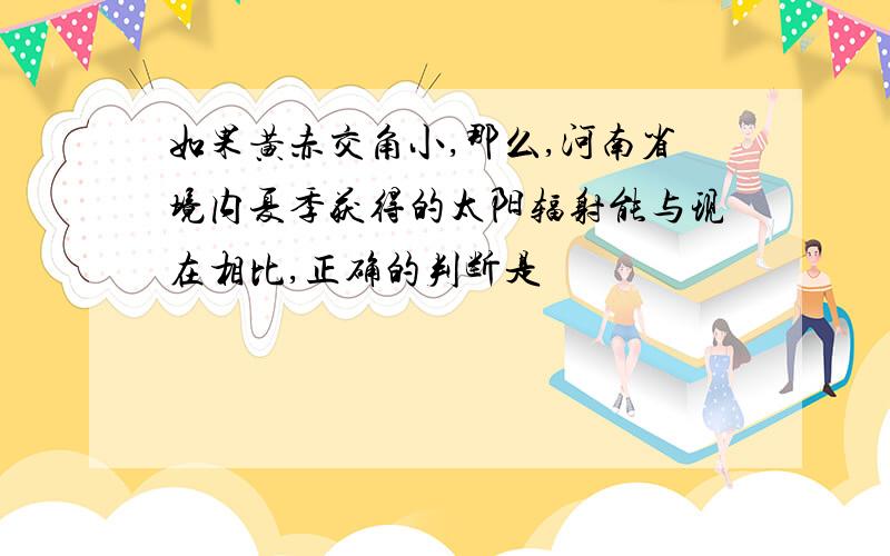 如果黄赤交角小,那么,河南省境内夏季获得的太阳辐射能与现在相比,正确的判断是